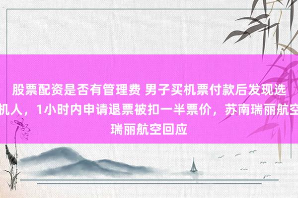 股票配资是否有管理费 男子买机票付款后发现选错乘机人，1小时内申请退票被扣一半票价，苏南瑞丽航空回应