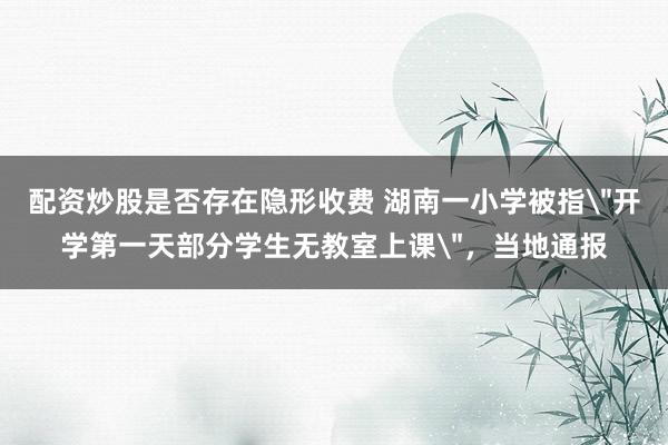 配资炒股是否存在隐形收费 湖南一小学被指