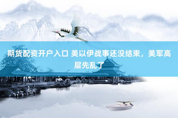期货配资开户入口 美以伊战事还没结束，美军高层先乱了