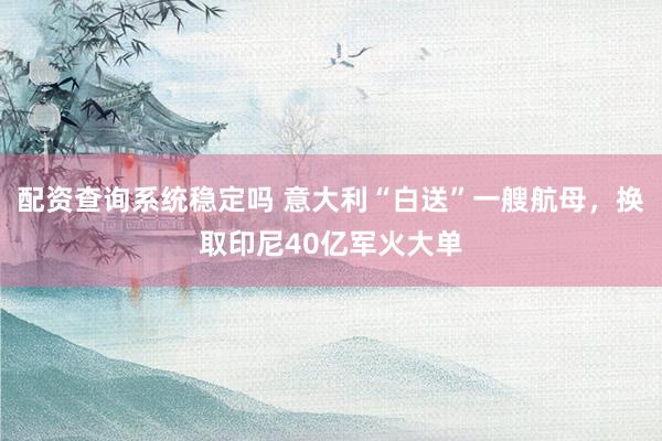 配资查询系统稳定吗 意大利“白送”一艘航母，换取印尼40亿军火大单