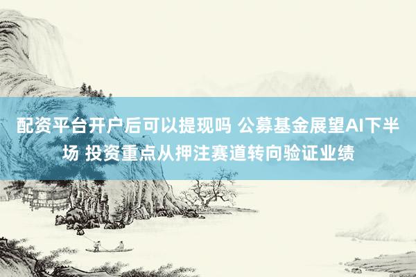 配资平台开户后可以提现吗 公募基金展望AI下半场 投资重点从押注赛道转向验证业绩
