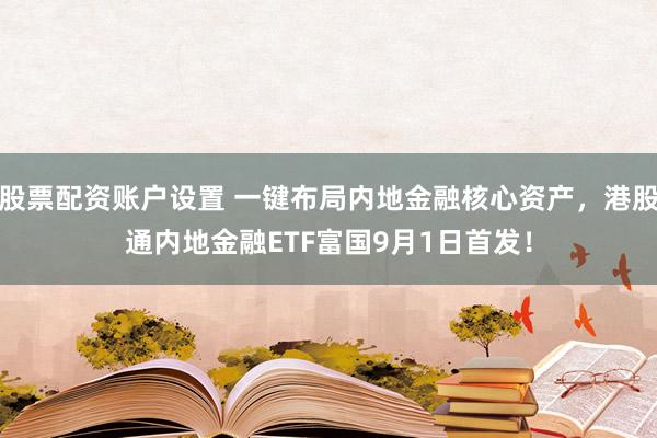 股票配资账户设置 一键布局内地金融核心资产，港股通内地金融ETF富国9月1日首发！