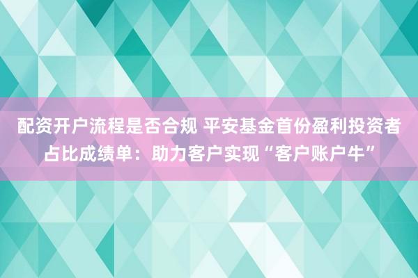 配资开户流程是否合规 平安基金首份盈利投资者占比成绩单：助力客户实现“客户账户牛”