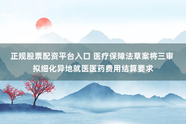 正规股票配资平台入口 医疗保障法草案将三审 拟细化异地就医医药费用结算要求