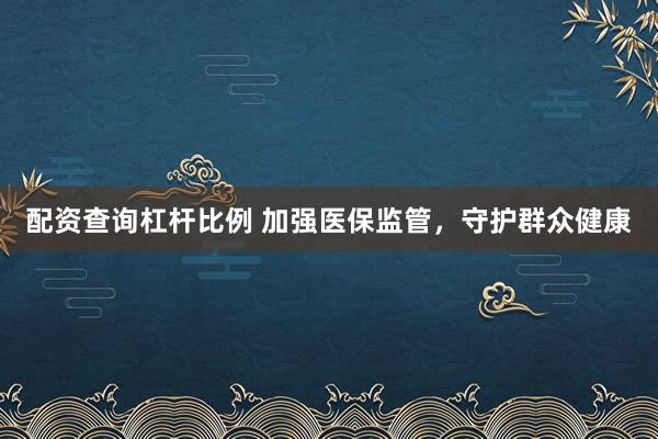 配资查询杠杆比例 加强医保监管，守护群众健康