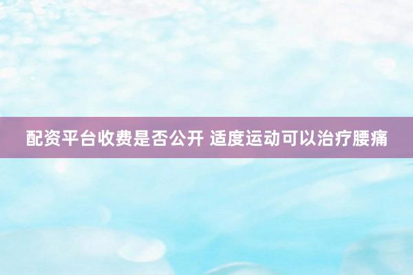 配资平台收费是否公开 适度运动可以治疗腰痛