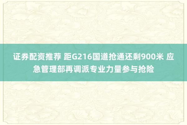 证券配资推荐 距G216国道抢通还剩900米 应急管理部再调派专业力量参与抢险