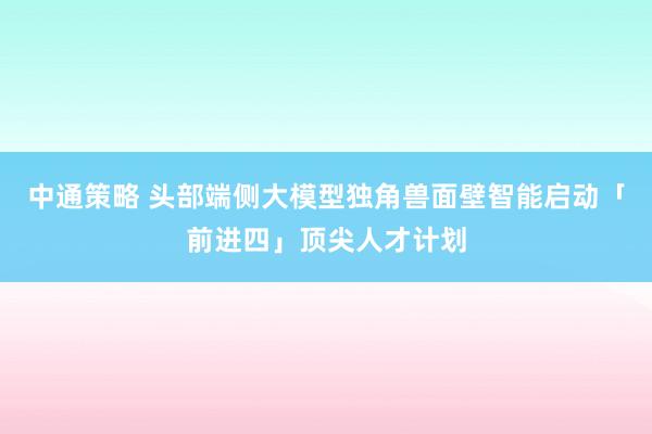 中通策略 头部端侧大模型独角兽面壁智能启动「前进四」顶尖人才计划