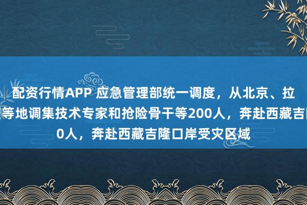 配资行情APP 应急管理部统一调度，从北京、拉萨、成都、重庆等地调集技术专家和抢险骨干等200人，奔赴西藏吉隆口岸受灾区域