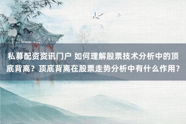 私募配资资讯门户 如何理解股票技术分析中的顶底背离？顶底背离在股票走势分析中有什么作用？