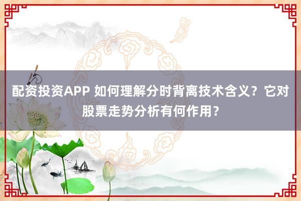 配资投资APP 如何理解分时背离技术含义？它对股票走势分析有何作用？