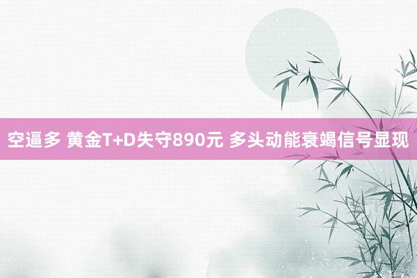 空逼多 黄金T+D失守890元 多头动能衰竭信号显现