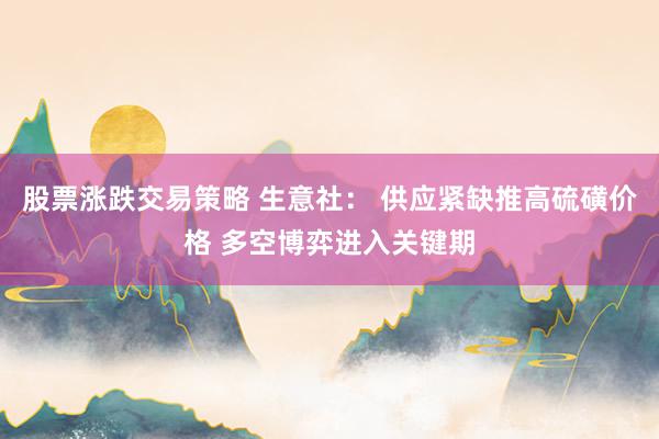 股票涨跌交易策略 生意社： 供应紧缺推高硫磺价格 多空博弈进入关键期