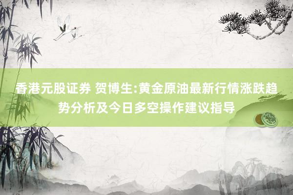 香港元股证券 贺博生:黄金原油最新行情涨跌趋势分析及今日多空操作建议指导
