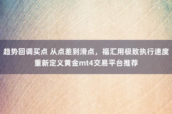 趋势回调买点 从点差到滑点，福汇用极致执行速度重新定义黄金mt4交易平台推荐