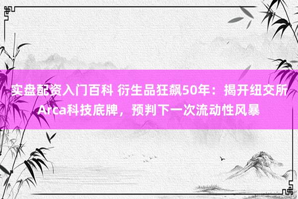 实盘配资入门百科 衍生品狂飙50年：揭开纽交所Arca科技底牌，预判下一次流动性风暴
