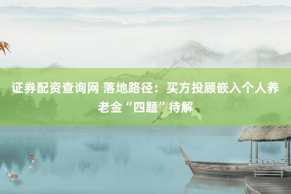 证券配资查询网 落地路径：买方投顾嵌入个人养老金“四题”待解