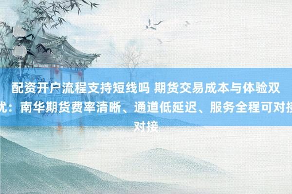 配资开户流程支持短线吗 期货交易成本与体验双优：南华期货费率清晰、通道低延迟、服务全程可对接