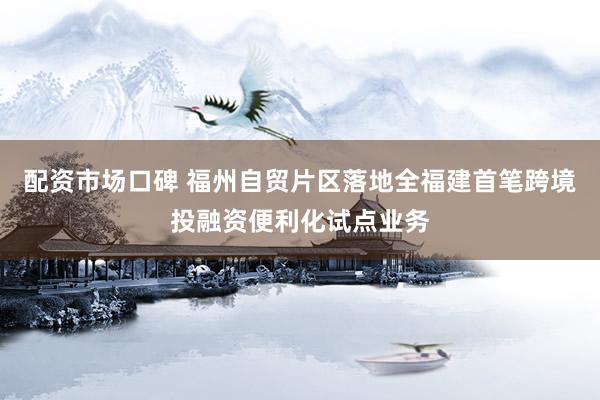 配资市场口碑 福州自贸片区落地全福建首笔跨境投融资便利化试点业务