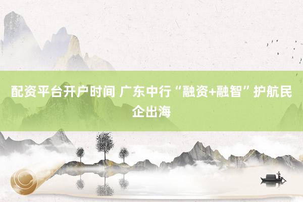 配资平台开户时间 广东中行“融资+融智”护航民企出海