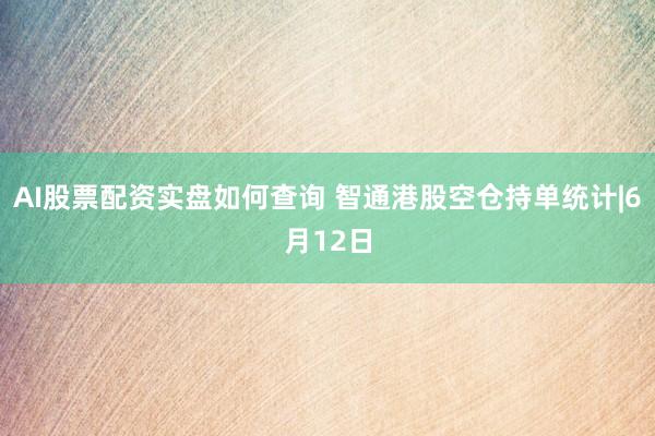 AI股票配资实盘如何查询 智通港股空仓持单统计|6月12日