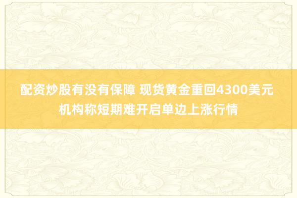 配资炒股有没有保障 现货黄金重回4300美元 机构称短期难开启单边上涨行情