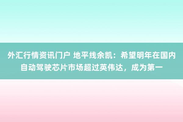 外汇行情资讯门户 地平线余凯：希望明年在国内自动驾驶芯片市场超过英伟达，成为第一