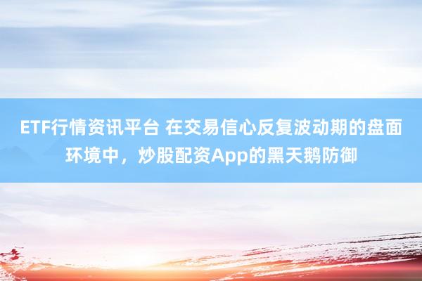 ETF行情资讯平台 在交易信心反复波动期的盘面环境中，炒股配资App的黑天鹅防御