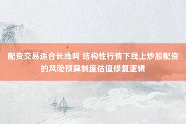 配资交易适合长线吗 结构性行情下线上炒股配资的风险预算制度估值修复逻辑