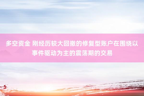 多空资金 刚经历较大回撤的修复型账户在围绕以事件驱动为主的震荡期的交易