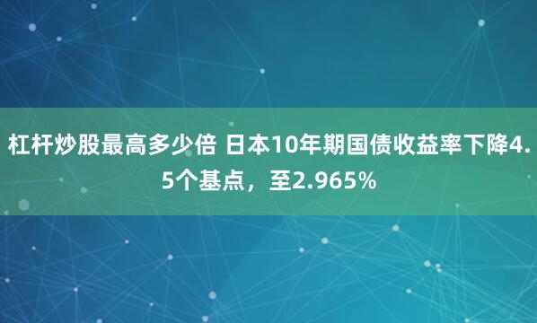 杠杆炒股最高多少倍 日本10年期国债收益率下降4.5个基点，至2.965%