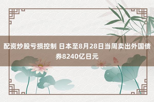配资炒股亏损控制 日本至8月28日当周卖出外国债券8240亿日元