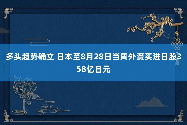 多头趋势确立 日本至8月28日当周外资买进日股358亿日元