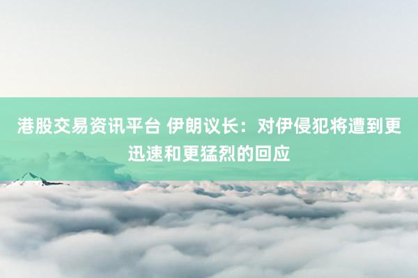 港股交易资讯平台 伊朗议长：对伊侵犯将遭到更迅速和更猛烈的回应