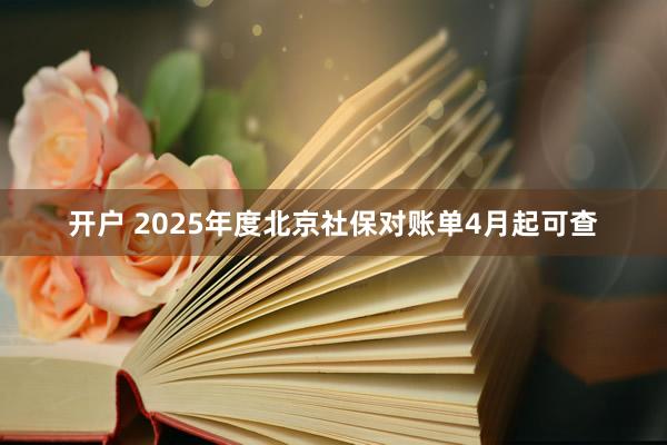 开户 2025年度北京社保对账单4月起可查