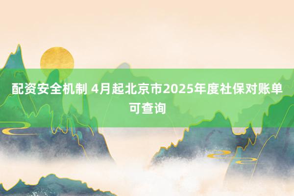 配资安全机制 4月起北京市2025年度社保对账单可查询