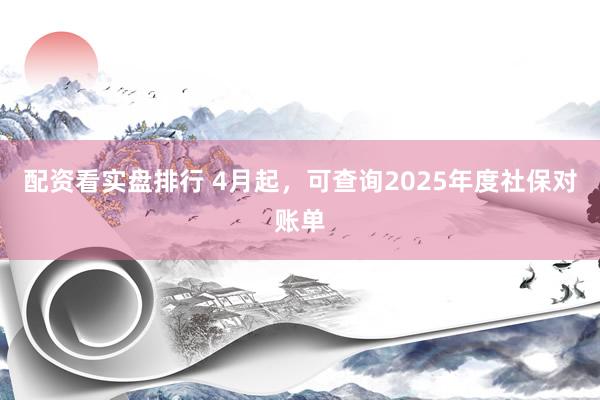 配资看实盘排行 4月起，可查询2025年度社保对账单