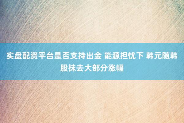 实盘配资平台是否支持出金 能源担忧下 韩元随韩股抹去大部分涨幅