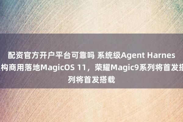 配资官方开户平台可靠吗 系统级Agent Harness架构商用落地MagicOS 11，荣耀Magic9系列将首发搭载