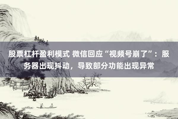 股票杠杆盈利模式 微信回应“视频号崩了”：服务器出现抖动，导致部分功能出现异常