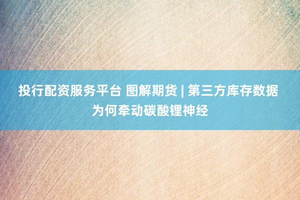 投行配资服务平台 图解期货 | 第三方库存数据 为何牵动碳酸锂神经