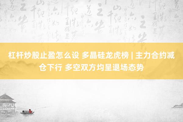 杠杆炒股止盈怎么设 多晶硅龙虎榜 | 主力合约减仓下行 多空双方均呈退场态势