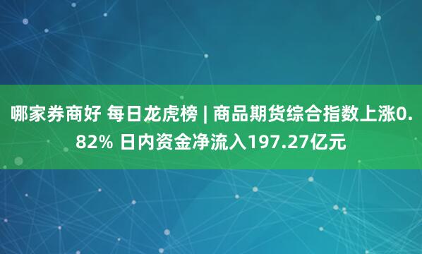 哪家券商好 每日龙虎榜 | 商品期货综合指数上涨0.82% 日内资金净流入197.27亿元