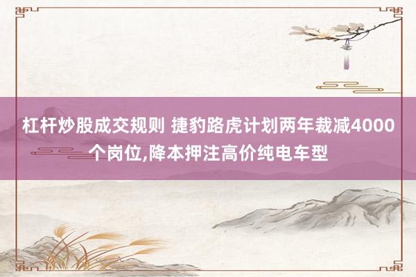 杠杆炒股成交规则 捷豹路虎计划两年裁减4000个岗位,降本押注高价纯电车型