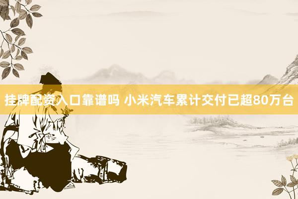 挂牌配资入口靠谱吗 小米汽车累计交付已超80万台
