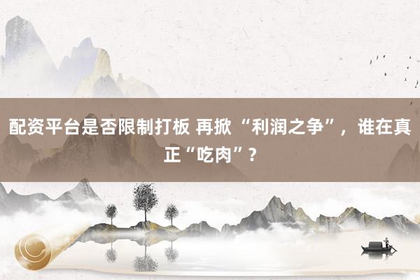 配资平台是否限制打板 再掀 “利润之争”，谁在真正“吃肉”？