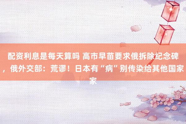 配资利息是每天算吗 高市早苗要求俄拆除纪念碑，俄外交部：荒谬！日本有“病”别传染给其他国家