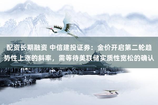 配资长期融资 中信建投证券:金价开启第二轮趋势性上涨的斜率,需等待美联储实质性宽松的确认