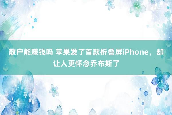 散户能赚钱吗 苹果发了首款折叠屏iPhone，却让人更怀念乔布斯了