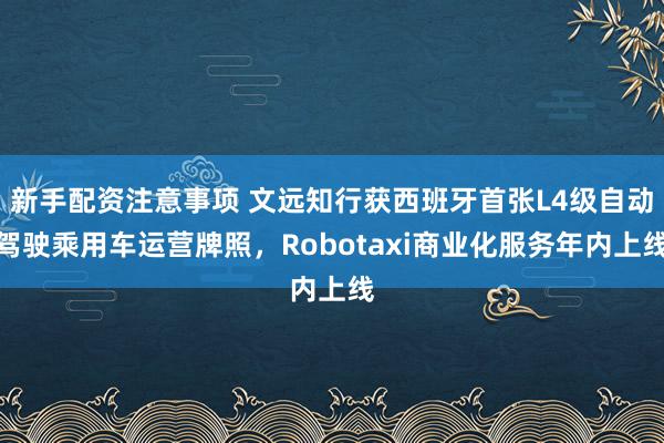 新手配资注意事项 文远知行获西班牙首张L4级自动驾驶乘用车运营牌照，Robotaxi商业化服务年内上线
